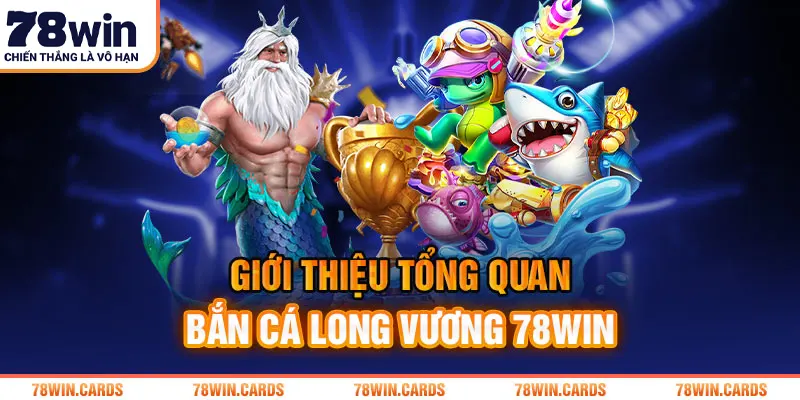 Giới thiệu tổng quan bắn cá Long Vương 78win